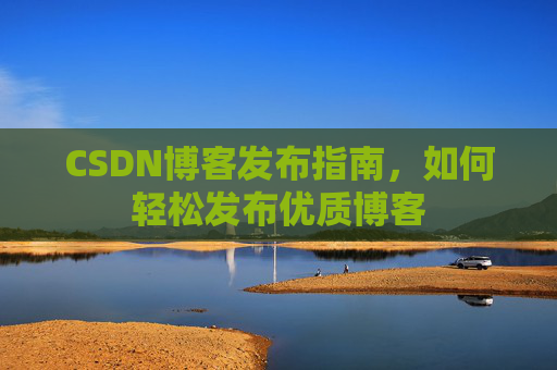 CSDN博客发布指南，如何轻松发布优质博客