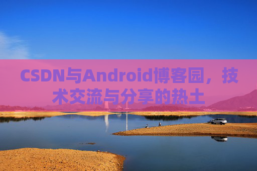 CSDN与Android博客园，技术交流与分享的热土